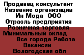 Продавец-консультант › Название организации ­ Ин Мода, ООО › Отрасль предприятия ­ Розничная торговля › Минимальный оклад ­ 20 000 - Все города Работа » Вакансии   . Вологодская обл.,Вологда г.